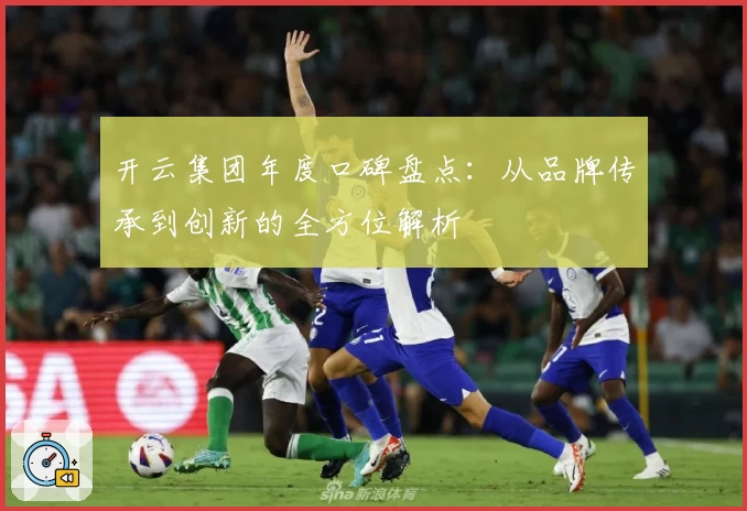 开云集团年度口碑盘点：从品牌传承到创新的全方位解析