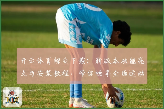 开云体育综合下载：新版本功能亮点与安装教程，带你畅享全面运动体验