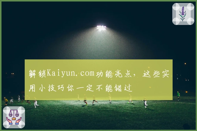 解锁Kaiyun.com功能亮点,这些实用小技巧你一定不能错过