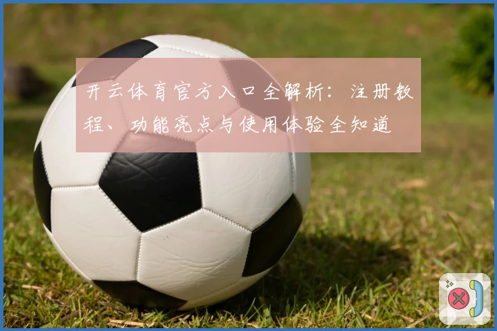 开云体育官方入口全解析：注册教程、功能亮点与使用体验全知道