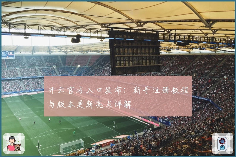 开云官方入口发布：新手注册教程与版本更新亮点详解