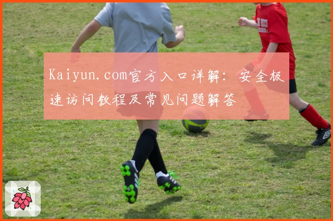 Kaiyun.com官方入口详解：安全极速访问教程及常见问题解答