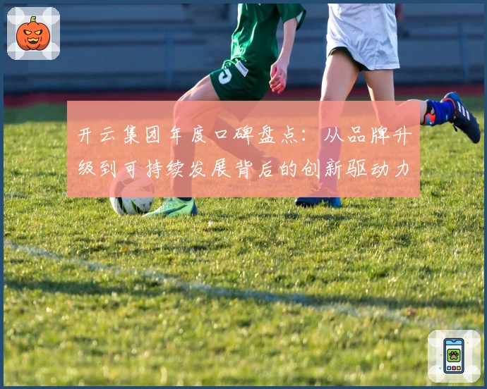 开云集团年度口碑盘点：从品牌升级到可持续发展背后的创新驱动力