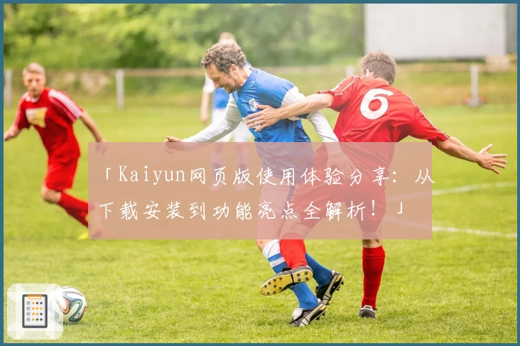 「Kaiyun网页版使用体验分享:从下载安装到功能亮点全解析!」
