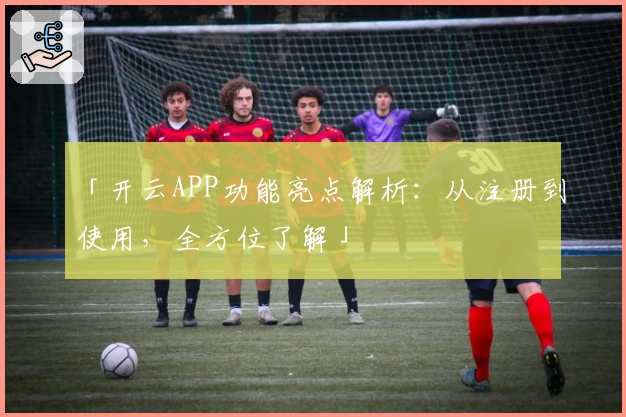 「开云APP功能亮点解析：从注册到使用，全方位了解」