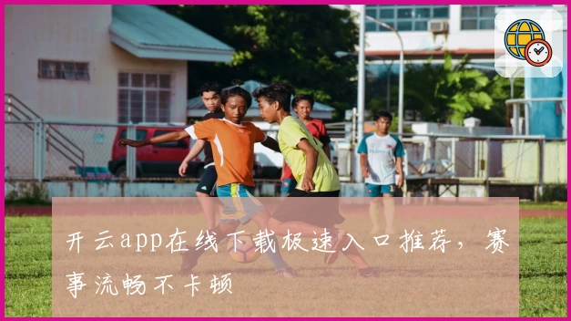 开云app在线下载极速入口推荐，赛事流畅不卡顿