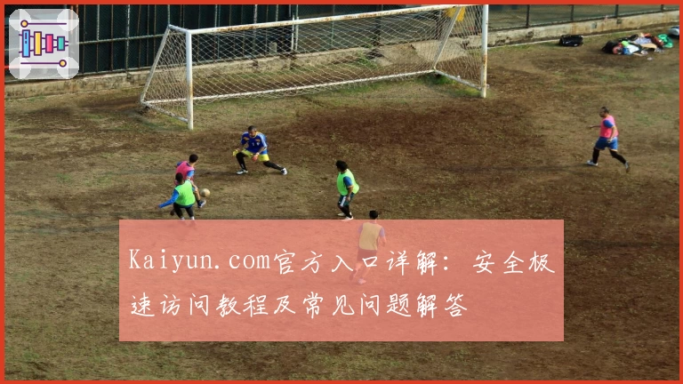 Kaiyun.com官方入口详解：安全极速访问教程及常见问题解答