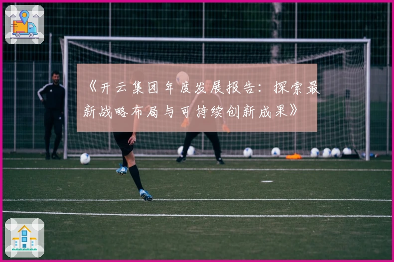 《开云集团年度发展报告：探索最新战略布局与可持续创新成果》