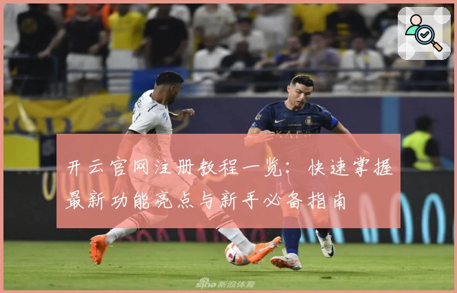 开云官网注册教程一览：快速掌握最新功能亮点与新手必备指南