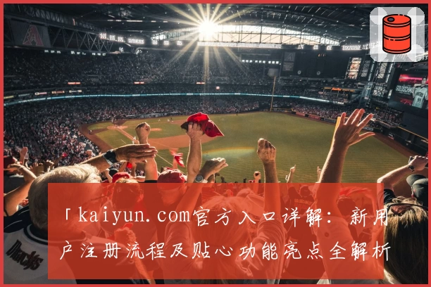 「kaiyun.com官方入口详解：新用户注册流程及贴心功能亮点全解析」