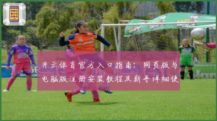 开云体育官方入口指南：网页版与电脑版注册安装教程及新手详细使用体验分享