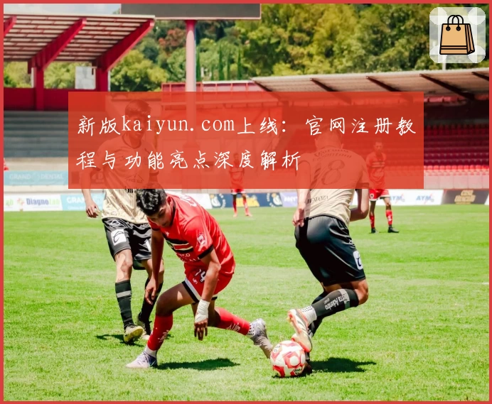 新版kaiyun.com上线：官网注册教程与功能亮点深度解析