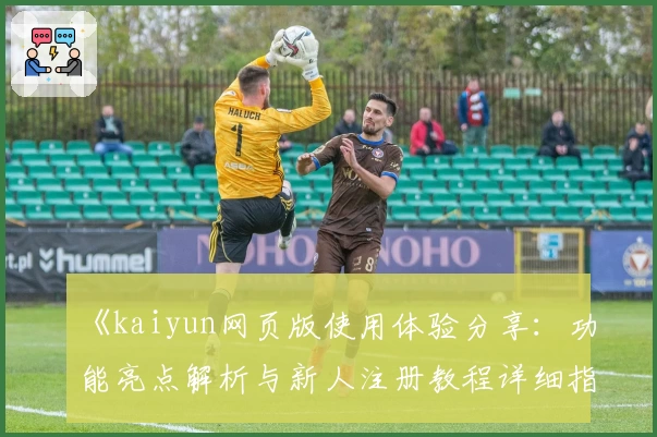 《kaiyun网页版使用体验分享：功能亮点解析与新人注册教程详细指南》