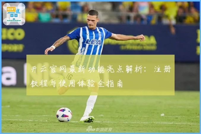 开云官网最新功能亮点解析：注册教程与使用体验全指南